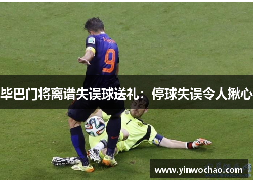 毕巴门将离谱失误球送礼：停球失误令人揪心