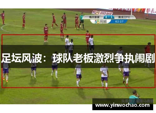 足坛风波：球队老板激烈争执闹剧