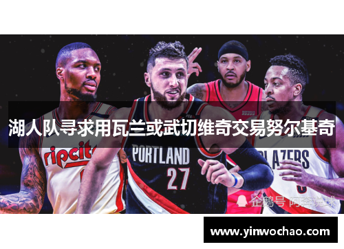 湖人队寻求用瓦兰或武切维奇交易努尔基奇