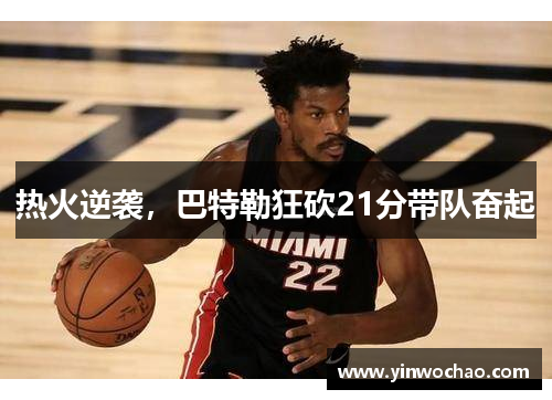 热火逆袭，巴特勒狂砍21分带队奋起