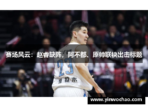 赛场风云：赵睿缺阵，阿不都、原帅联袂出击标题