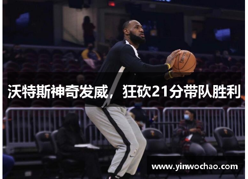沃特斯神奇发威，狂砍21分带队胜利